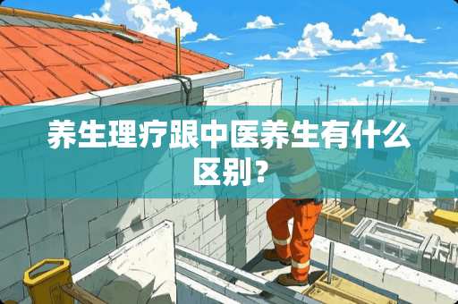 养生理疗跟中医养生有什么区别？