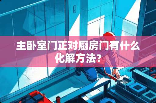 主卧室门正对厨房门有什么化解方法？