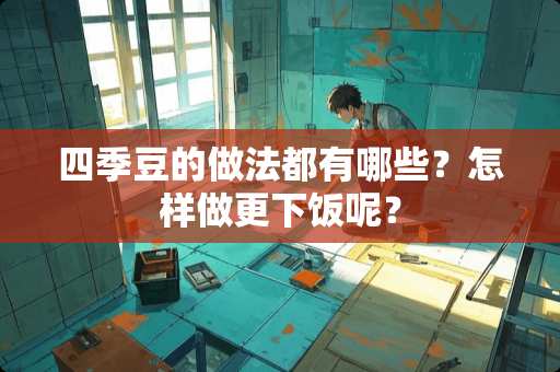 四季豆的做法都有哪些？怎样做更下饭呢？