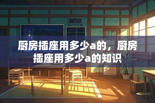 厨房插座用多少a的，厨房插座用多少a的知识