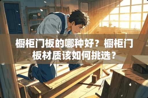 橱柜门板的哪种好？橱柜门板材质该如何挑选？