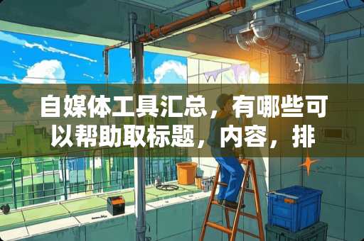 自媒体工具汇总，有哪些可以帮助取标题，内容，排