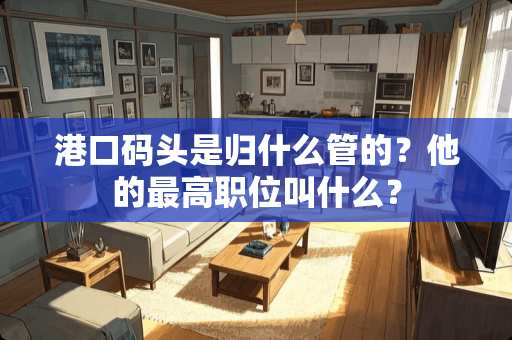 港口码头是归什么管的？他的最高职位叫什么？