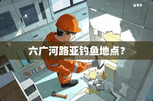六广河路亚钓鱼地点？