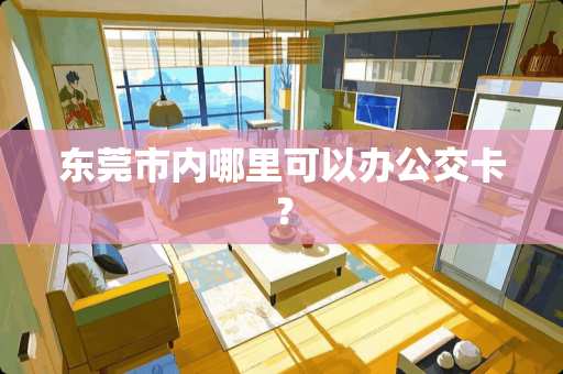 东莞市内哪里可以办公交卡？