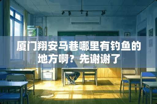 厦门翔安马巷哪里有钓鱼的地方啊？先谢谢了