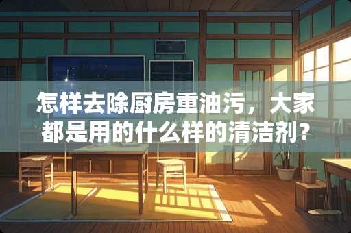 怎样去除厨房重油污，大家都是用的什么样的清洁剂？