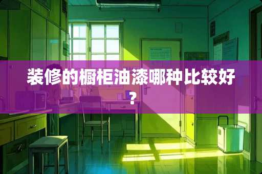 装修的橱柜油漆哪种比较好？