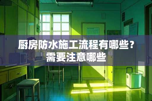 厨房防水施工流程有哪些？需要注意哪些