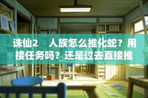 诛仙2　人族怎么推化蛇？用接任务吗？还是过去直接推？往那个方向退！