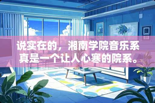 说实在的，湘南学院音乐系真是一个让人心寒的院系。本人已在湘南学院