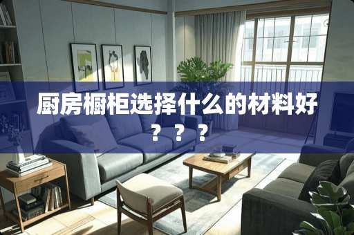 厨房橱柜选择什么的材料好？？？