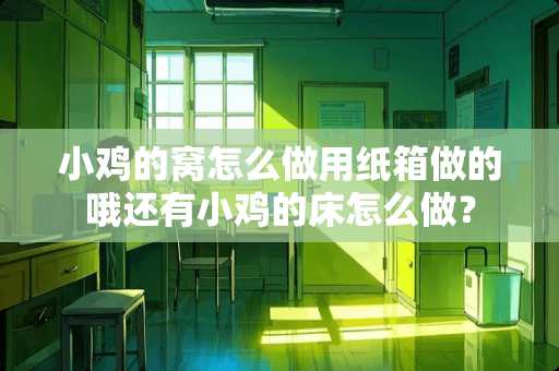 小鸡的窝怎么做用纸箱做的哦还有小鸡的床怎么做？