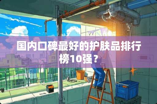 国内口碑最好的护肤品排行榜10强？