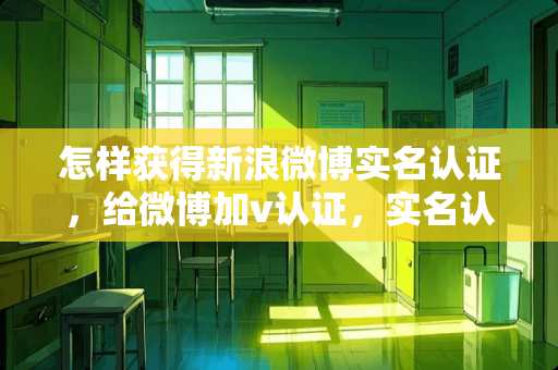 怎样获得新浪微博实名认证，给微博加v认证，实名认证？