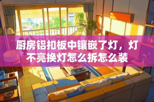 厨房铝扣板中镶嵌了灯，灯不亮换灯怎么拆怎么装