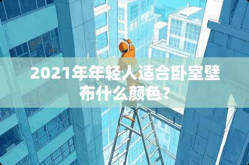2021年年轻人适合卧室壁布什么颜色？