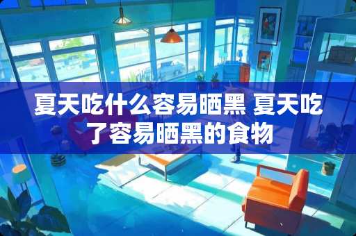 夏天吃什么容易晒黑 夏天吃了容易晒黑的食物