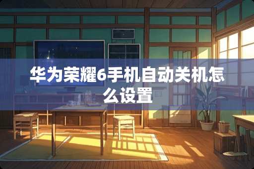 华为荣耀6手机自动关机怎么设置