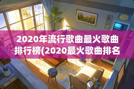 2020年流行歌曲最火歌曲排行榜(2020最火歌曲排名)