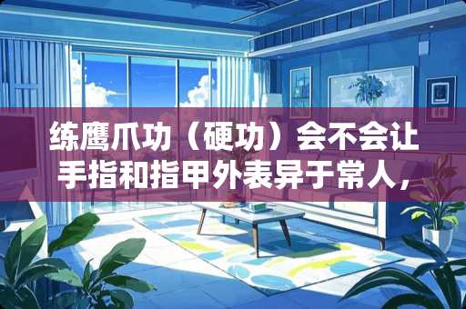 练鹰爪功（硬功）会不会让手指和指甲外表异于常人，如果有请详细描述一下。谢谢？