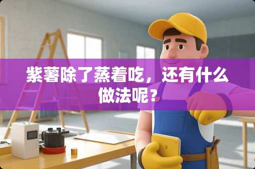 紫薯除了蒸着吃，还有什么做法呢？