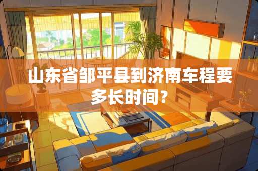 山东省邹平县到济南车程要多长时间？
