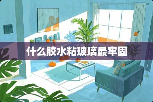 什么胶水粘玻璃最牢固