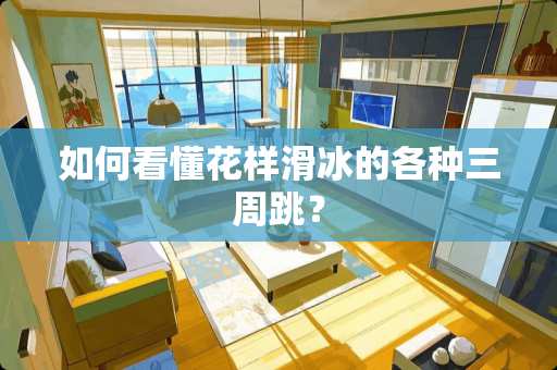 如何看懂花样滑冰的各种三周跳？