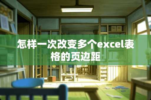 怎样一次改变多个excel表格的页边距