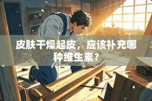 皮肤干燥起皮，应该补充哪种维生素？