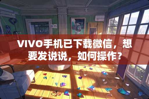 VIVO手机已下载微信，想要发说说，如何操作？