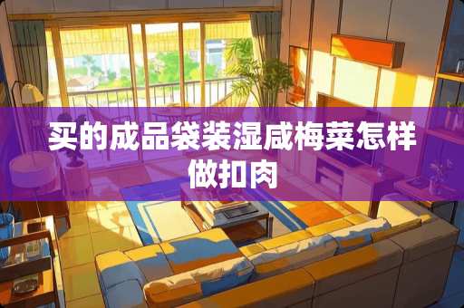 买的成品袋装湿咸梅菜怎样做扣肉
