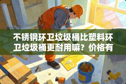 不锈钢环卫垃圾桶比塑料环卫垃圾桶更耐用嘛？价格有多大区别