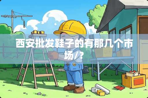 西安批发鞋子的有那几个市场/？