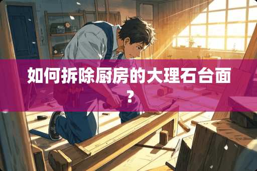 如何拆除厨房的大理石台面？