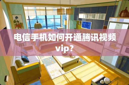 电信手机如何开通腾讯视频vip？
