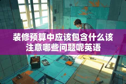 装修预算中应该包含什么该注意哪些问题呢英语