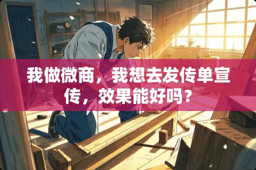 我做微商，我想去发传单宣传，效果能好吗？