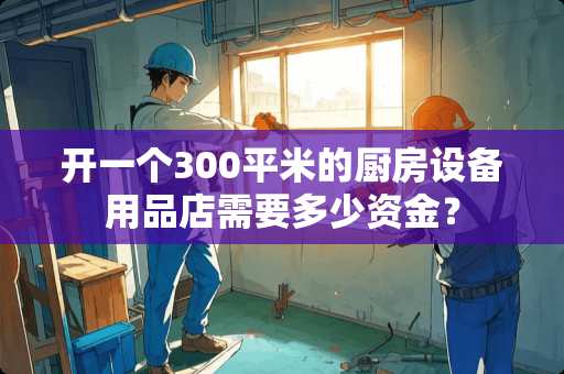 开一个300平米的厨房设备用品店需要多少资金？
