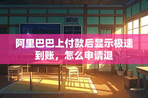 阿里巴巴上付款后显示极速到账，怎么申请退