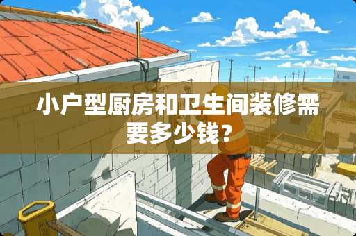 小户型厨房和卫生间装修需要多少钱？