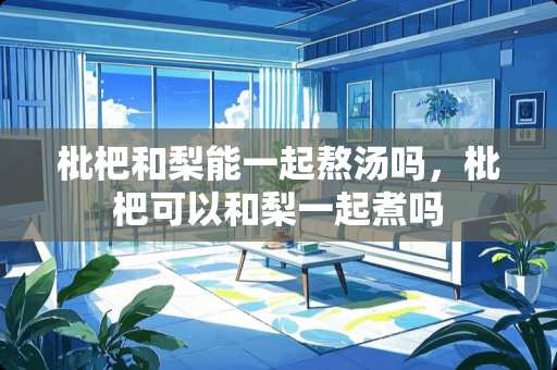 枇杷和梨能一起熬汤吗，枇杷可以和梨一起煮吗