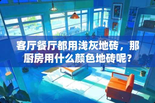 客厅餐厅都用浅灰地砖，那厨房用什么颜色地砖呢？