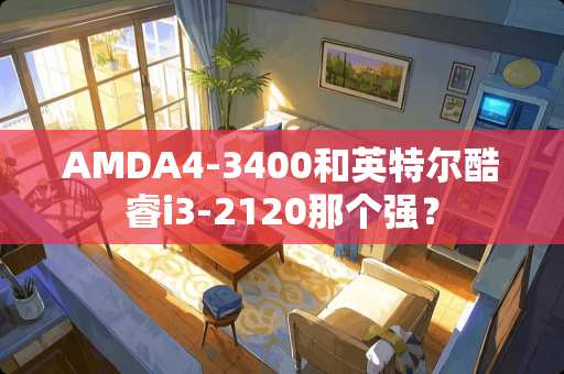 AMDA4-3400和英特尔酷睿i3-2120那个强？