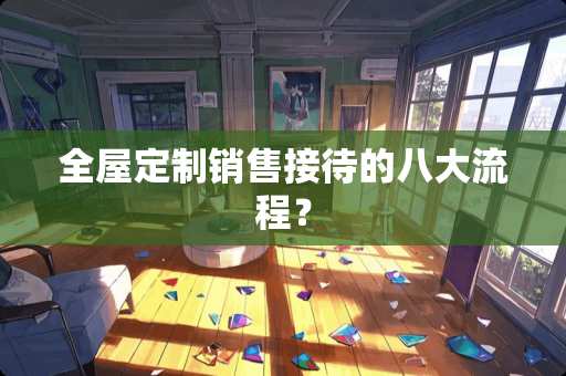 全屋定制销售接待的八大流程？