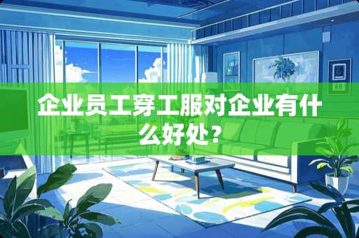 企业员工穿工服对企业有什么好处？