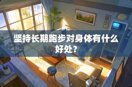 坚持长期跑步对身体有什么好处？