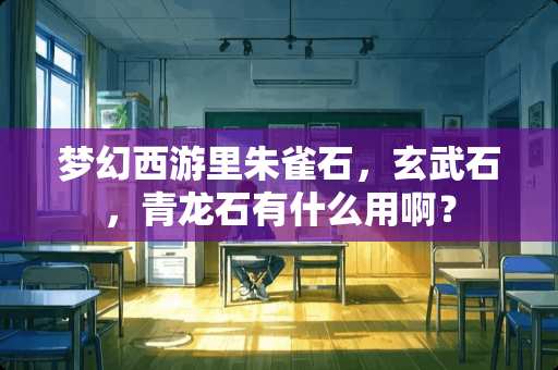 梦幻西游里朱雀石，玄武石，青龙石有什么用啊？