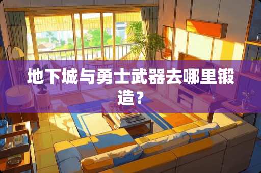 **城与勇士**去哪里锻造？